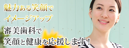 魅力ある笑顔でイメージアップ！ 審美歯科で笑顔と健康を応援します！